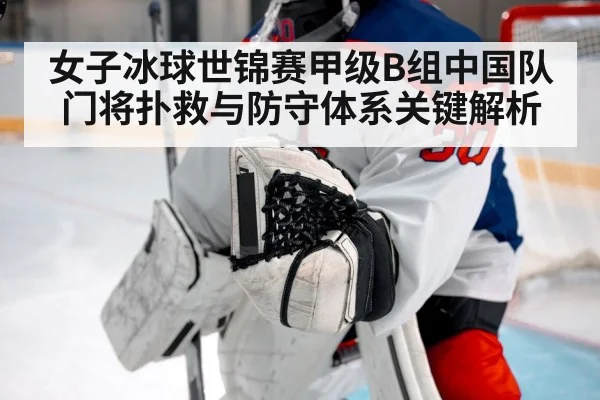 女子冰球世锦赛甲级B组中国队门将扑救与防守体系关键解析